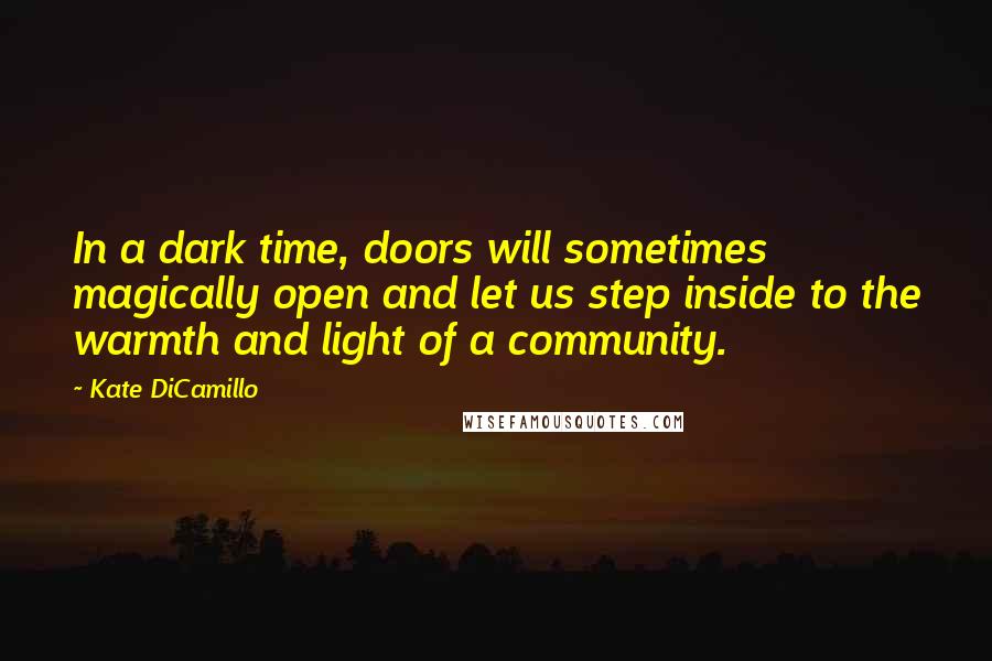 Kate DiCamillo Quotes: In a dark time, doors will sometimes magically open and let us step inside to the warmth and light of a community.