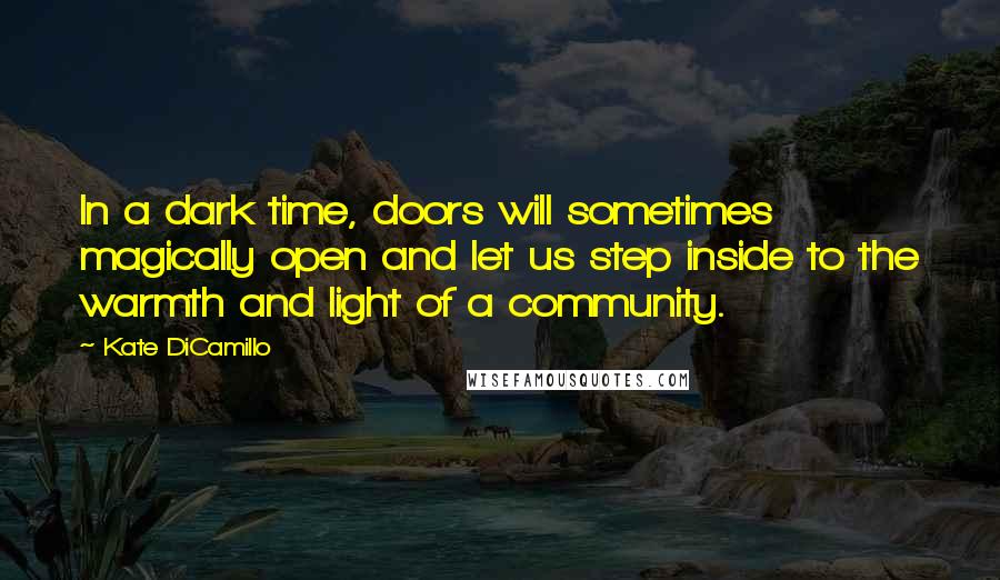 Kate DiCamillo Quotes: In a dark time, doors will sometimes magically open and let us step inside to the warmth and light of a community.