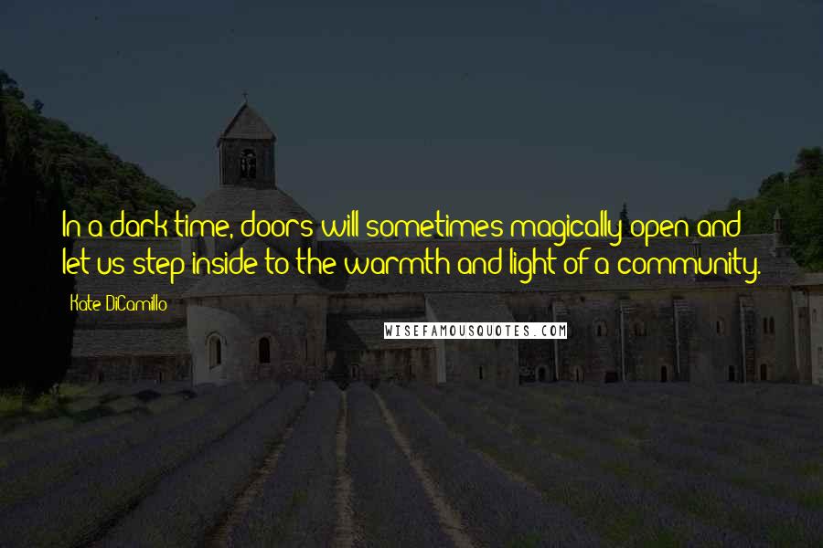 Kate DiCamillo Quotes: In a dark time, doors will sometimes magically open and let us step inside to the warmth and light of a community.