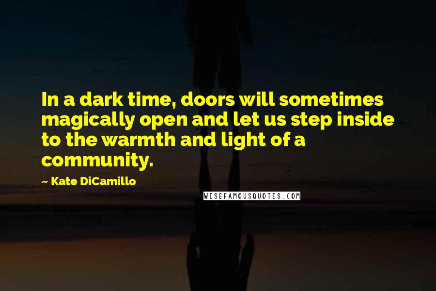 Kate DiCamillo Quotes: In a dark time, doors will sometimes magically open and let us step inside to the warmth and light of a community.