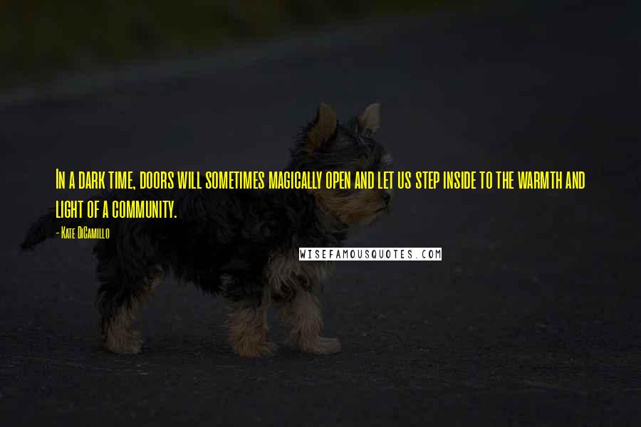 Kate DiCamillo Quotes: In a dark time, doors will sometimes magically open and let us step inside to the warmth and light of a community.