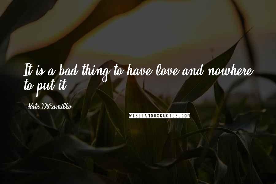 Kate DiCamillo Quotes: It is a bad thing to have love and nowhere to put it.