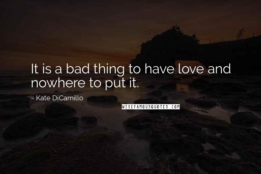 Kate DiCamillo Quotes: It is a bad thing to have love and nowhere to put it.