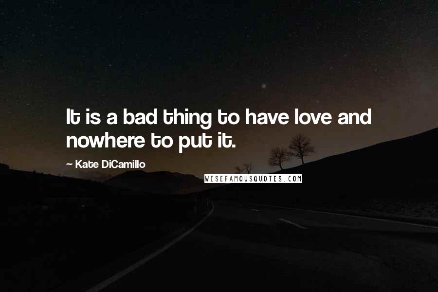 Kate DiCamillo Quotes: It is a bad thing to have love and nowhere to put it.