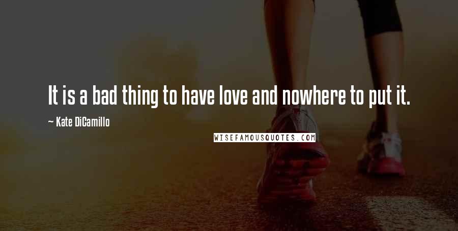 Kate DiCamillo Quotes: It is a bad thing to have love and nowhere to put it.