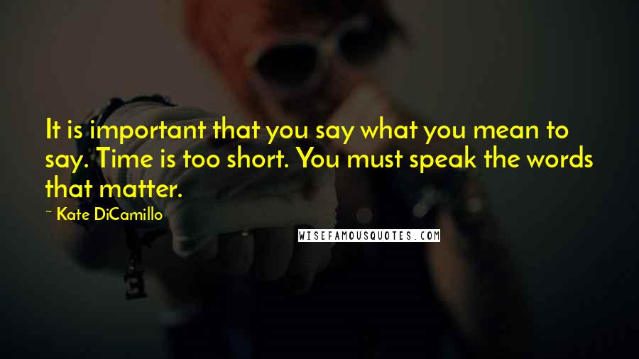 Kate DiCamillo Quotes: It is important that you say what you mean to say. Time is too short. You must speak the words that matter.