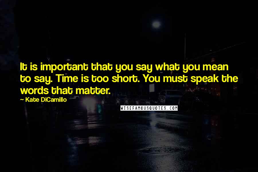 Kate DiCamillo Quotes: It is important that you say what you mean to say. Time is too short. You must speak the words that matter.