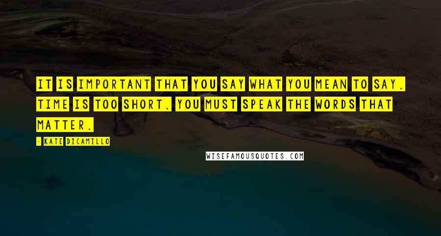 Kate DiCamillo Quotes: It is important that you say what you mean to say. Time is too short. You must speak the words that matter.