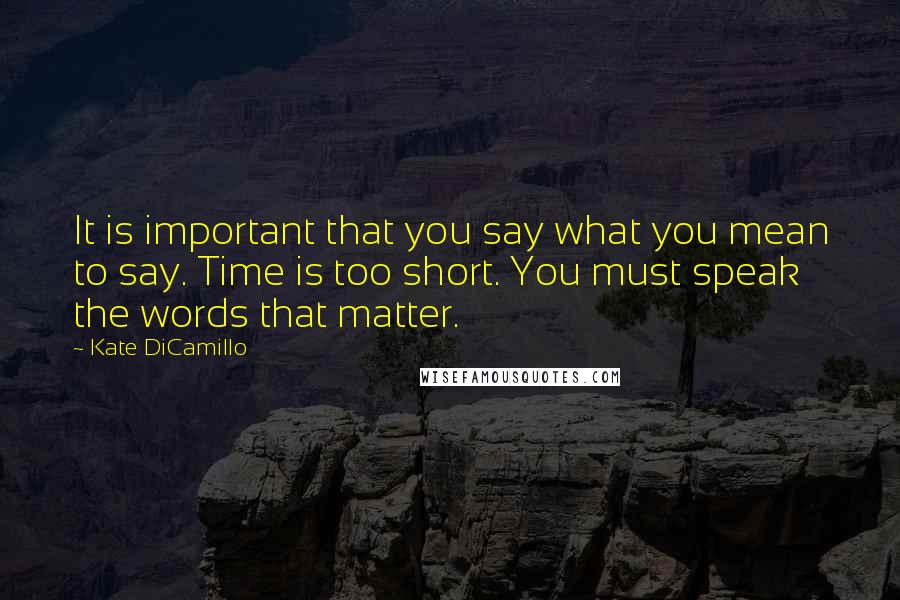 Kate DiCamillo Quotes: It is important that you say what you mean to say. Time is too short. You must speak the words that matter.