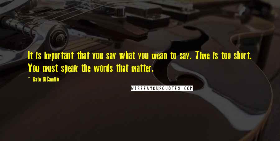 Kate DiCamillo Quotes: It is important that you say what you mean to say. Time is too short. You must speak the words that matter.