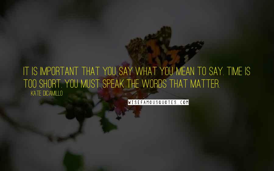 Kate DiCamillo Quotes: It is important that you say what you mean to say. Time is too short. You must speak the words that matter.