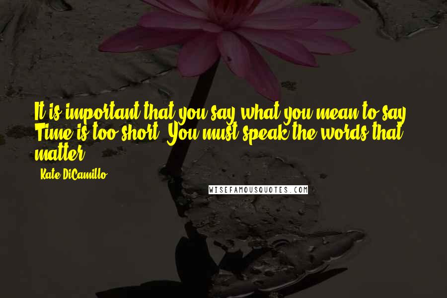 Kate DiCamillo Quotes: It is important that you say what you mean to say. Time is too short. You must speak the words that matter.