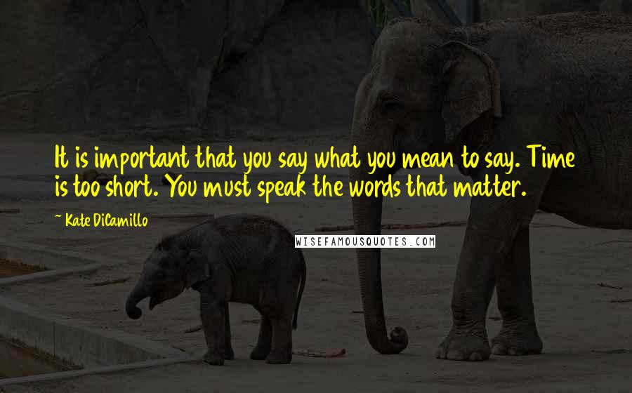 Kate DiCamillo Quotes: It is important that you say what you mean to say. Time is too short. You must speak the words that matter.