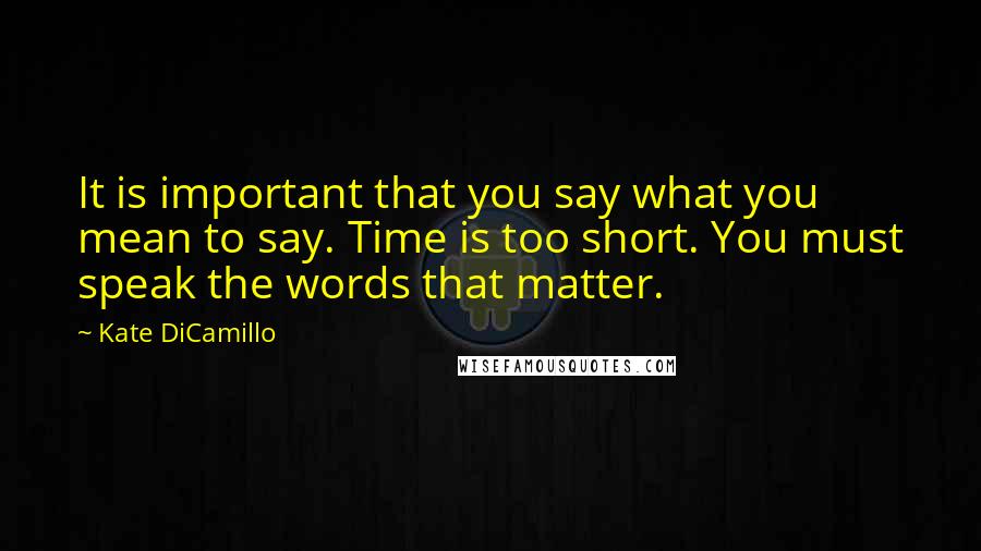 Kate DiCamillo Quotes: It is important that you say what you mean to say. Time is too short. You must speak the words that matter.