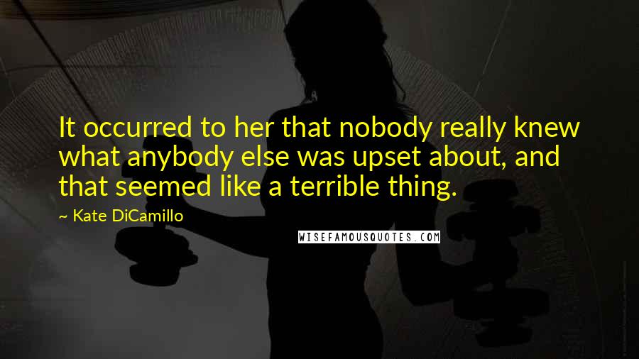 Kate DiCamillo Quotes: It occurred to her that nobody really knew what anybody else was upset about, and that seemed like a terrible thing.