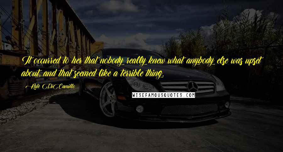 Kate DiCamillo Quotes: It occurred to her that nobody really knew what anybody else was upset about, and that seemed like a terrible thing.