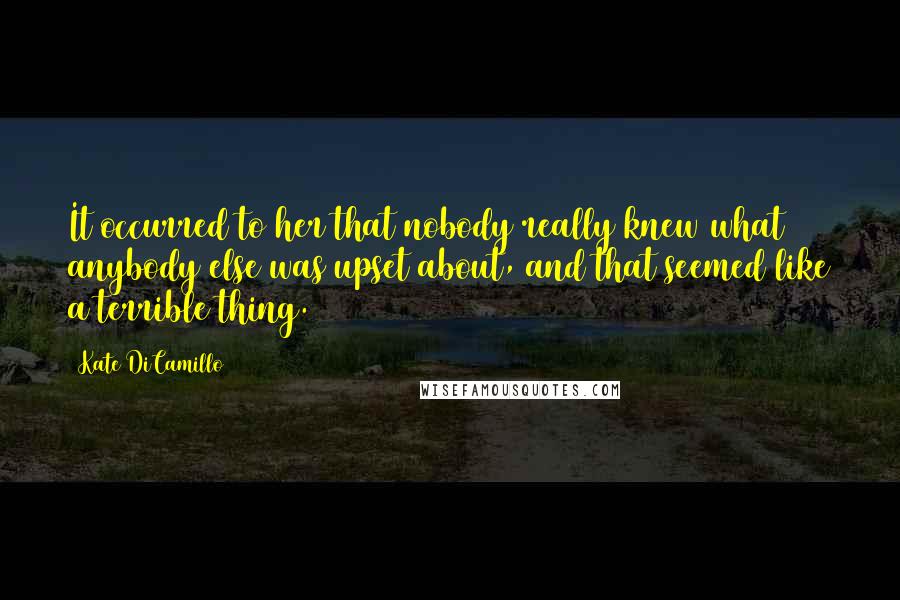 Kate DiCamillo Quotes: It occurred to her that nobody really knew what anybody else was upset about, and that seemed like a terrible thing.