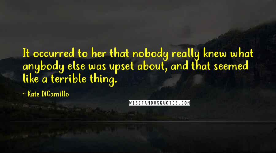 Kate DiCamillo Quotes: It occurred to her that nobody really knew what anybody else was upset about, and that seemed like a terrible thing.