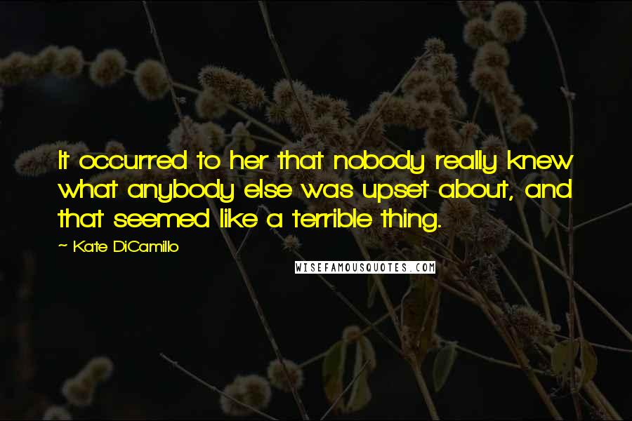 Kate DiCamillo Quotes: It occurred to her that nobody really knew what anybody else was upset about, and that seemed like a terrible thing.