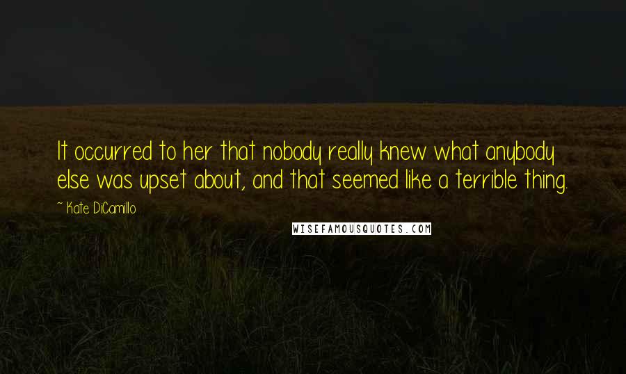 Kate DiCamillo Quotes: It occurred to her that nobody really knew what anybody else was upset about, and that seemed like a terrible thing.