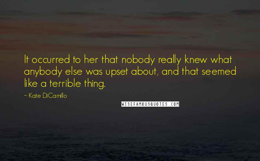 Kate DiCamillo Quotes: It occurred to her that nobody really knew what anybody else was upset about, and that seemed like a terrible thing.