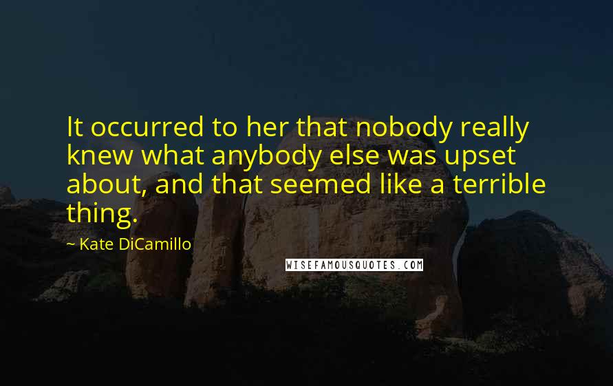 Kate DiCamillo Quotes: It occurred to her that nobody really knew what anybody else was upset about, and that seemed like a terrible thing.
