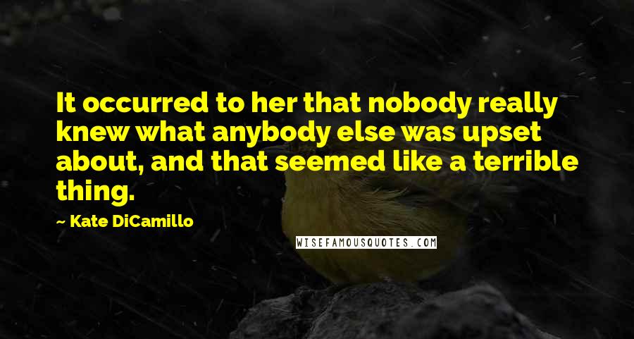 Kate DiCamillo Quotes: It occurred to her that nobody really knew what anybody else was upset about, and that seemed like a terrible thing.