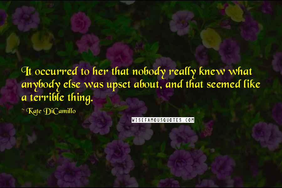 Kate DiCamillo Quotes: It occurred to her that nobody really knew what anybody else was upset about, and that seemed like a terrible thing.