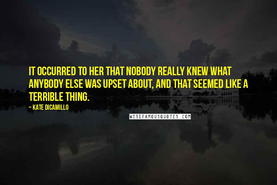 Kate DiCamillo Quotes: It occurred to her that nobody really knew what anybody else was upset about, and that seemed like a terrible thing.