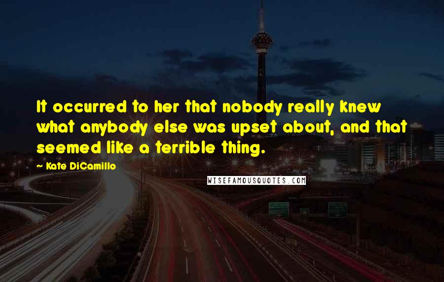 Kate DiCamillo Quotes: It occurred to her that nobody really knew what anybody else was upset about, and that seemed like a terrible thing.