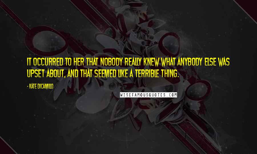 Kate DiCamillo Quotes: It occurred to her that nobody really knew what anybody else was upset about, and that seemed like a terrible thing.