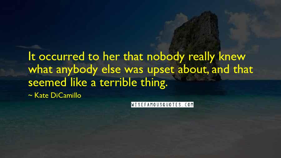 Kate DiCamillo Quotes: It occurred to her that nobody really knew what anybody else was upset about, and that seemed like a terrible thing.