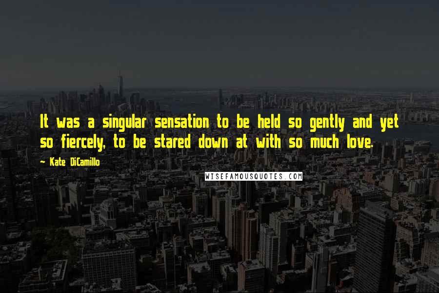 Kate DiCamillo Quotes: It was a singular sensation to be held so gently and yet so fiercely, to be stared down at with so much love.