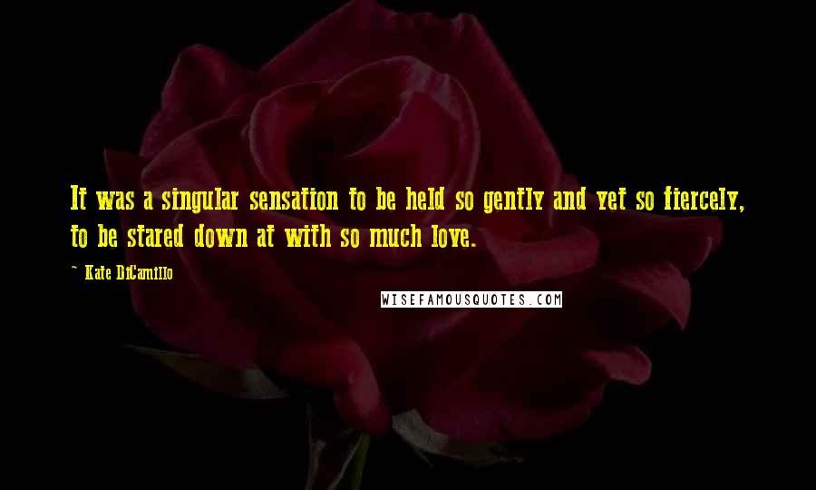 Kate DiCamillo Quotes: It was a singular sensation to be held so gently and yet so fiercely, to be stared down at with so much love.