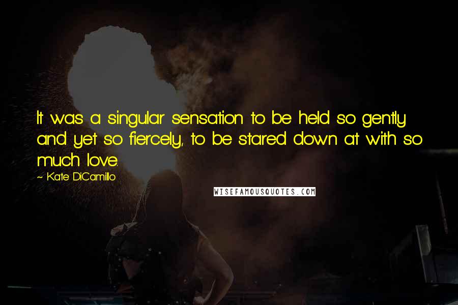 Kate DiCamillo Quotes: It was a singular sensation to be held so gently and yet so fiercely, to be stared down at with so much love.