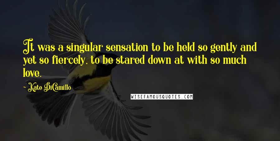 Kate DiCamillo Quotes: It was a singular sensation to be held so gently and yet so fiercely, to be stared down at with so much love.