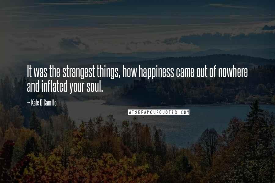 Kate DiCamillo Quotes: It was the strangest things, how happiness came out of nowhere and inflated your soul.