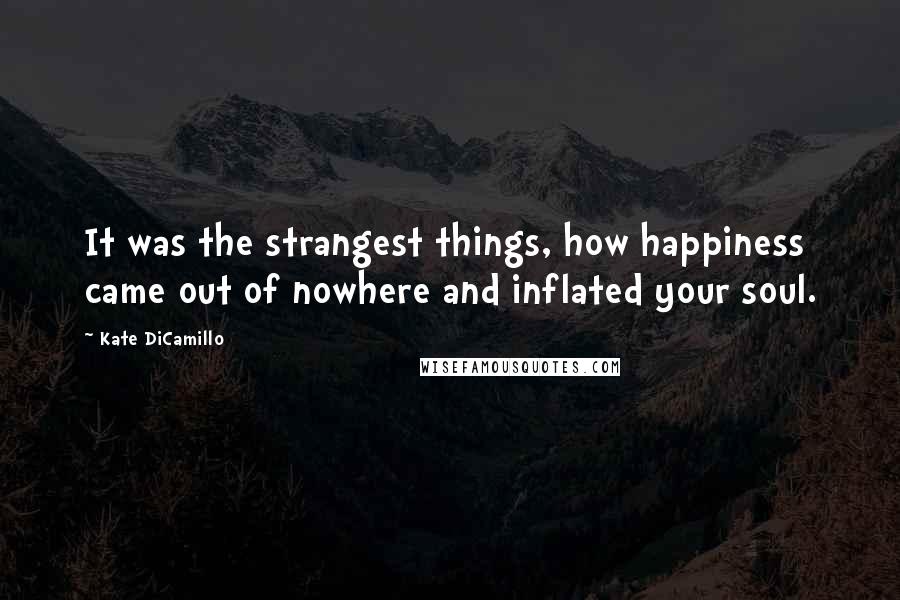 Kate DiCamillo Quotes: It was the strangest things, how happiness came out of nowhere and inflated your soul.