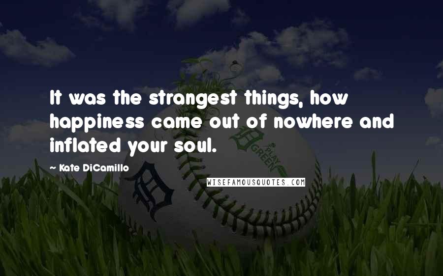 Kate DiCamillo Quotes: It was the strangest things, how happiness came out of nowhere and inflated your soul.