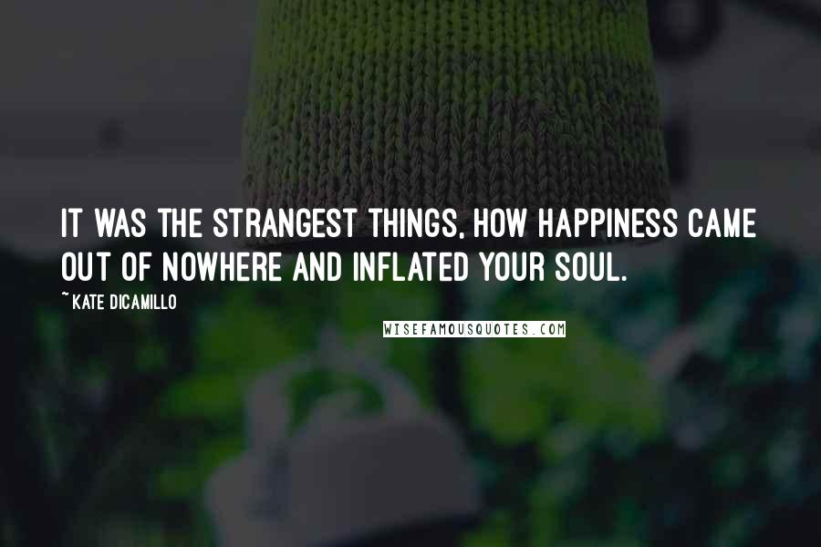 Kate DiCamillo Quotes: It was the strangest things, how happiness came out of nowhere and inflated your soul.