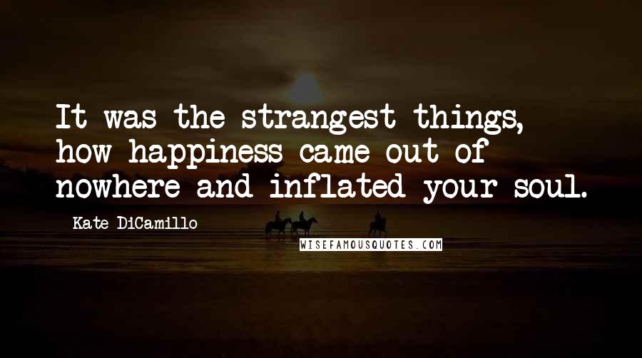 Kate DiCamillo Quotes: It was the strangest things, how happiness came out of nowhere and inflated your soul.