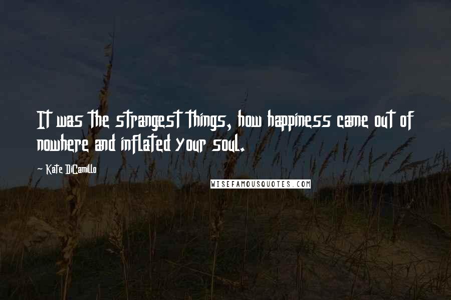 Kate DiCamillo Quotes: It was the strangest things, how happiness came out of nowhere and inflated your soul.