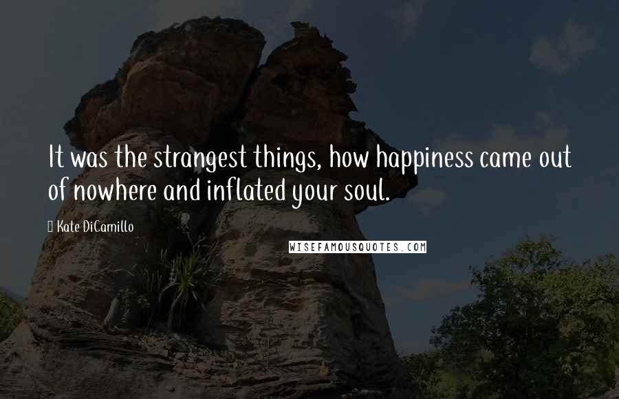 Kate DiCamillo Quotes: It was the strangest things, how happiness came out of nowhere and inflated your soul.