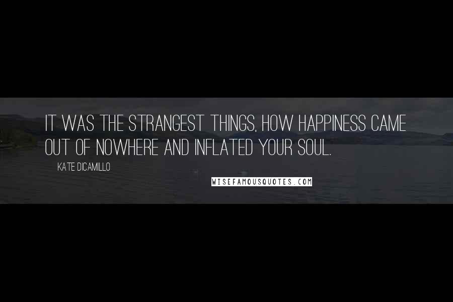 Kate DiCamillo Quotes: It was the strangest things, how happiness came out of nowhere and inflated your soul.