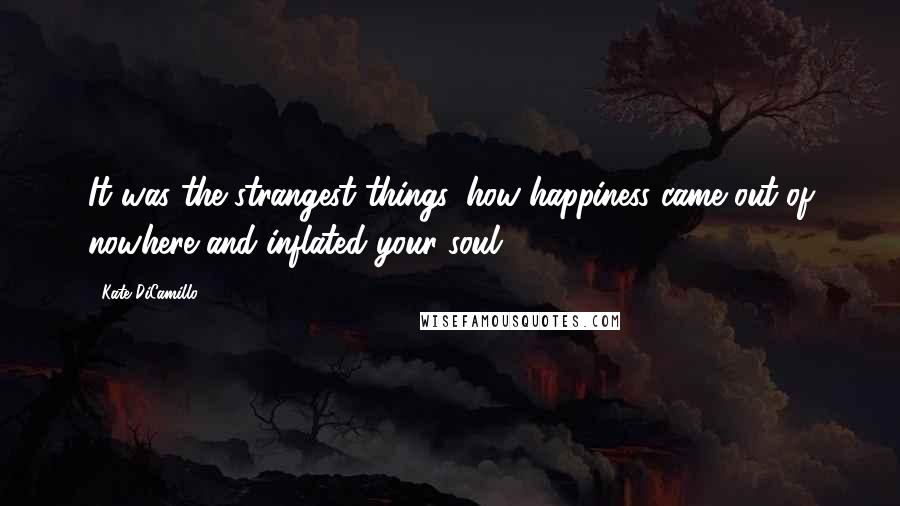 Kate DiCamillo Quotes: It was the strangest things, how happiness came out of nowhere and inflated your soul.