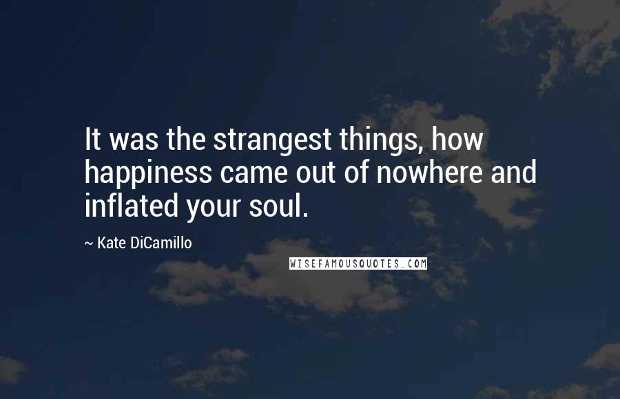 Kate DiCamillo Quotes: It was the strangest things, how happiness came out of nowhere and inflated your soul.