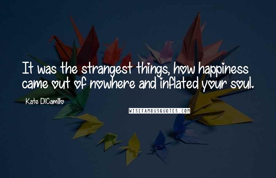 Kate DiCamillo Quotes: It was the strangest things, how happiness came out of nowhere and inflated your soul.