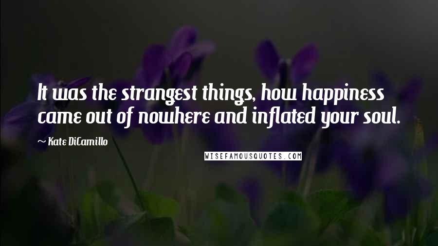 Kate DiCamillo Quotes: It was the strangest things, how happiness came out of nowhere and inflated your soul.