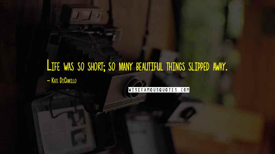 Kate DiCamillo Quotes: Life was so short; so many beautiful things slipped away.