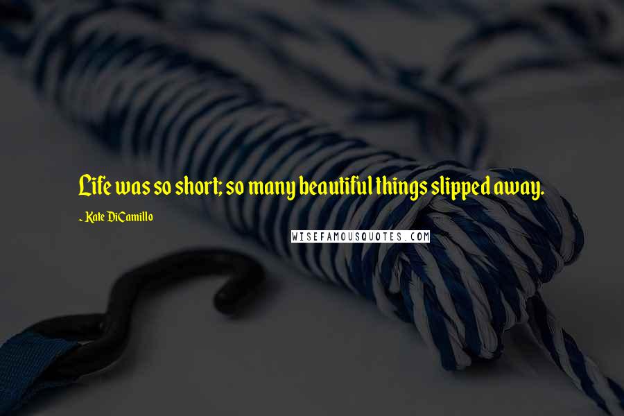 Kate DiCamillo Quotes: Life was so short; so many beautiful things slipped away.